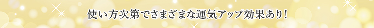 使い方次第でさまざまな運気アップ効果あり！
