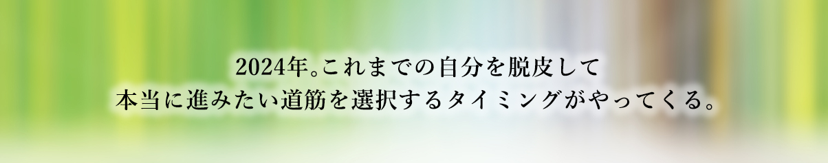 2024年。これまでの自分を脱皮して本当に進みたい道筋を選択するタイミングがやってくる。