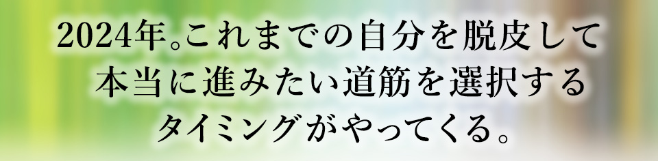 2024年。これまでの自分を脱皮して本当に進みたい道筋を選択するタイミングがやってくる。