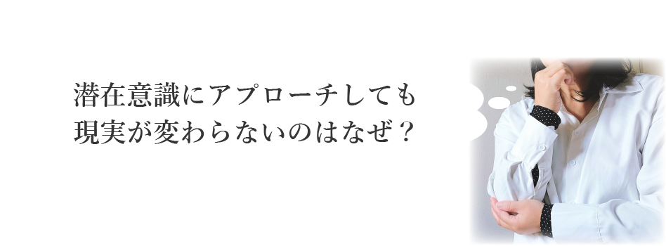 潜在意識にアプローチしても 現実が変わらないのはなぜ？