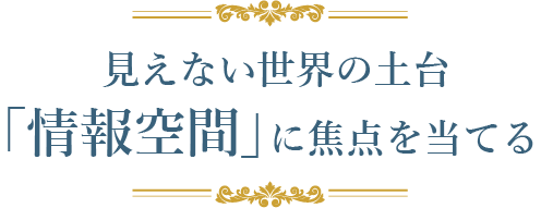 見えない世界の土台「情報空間」に焦点を当てる